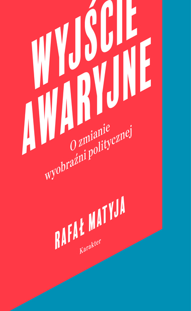 Rafał Matyja, //Wyjście awaryjne. O zmianie wyobraźni politycznej//, Wydawnictwo Karakter, Kraków 2018