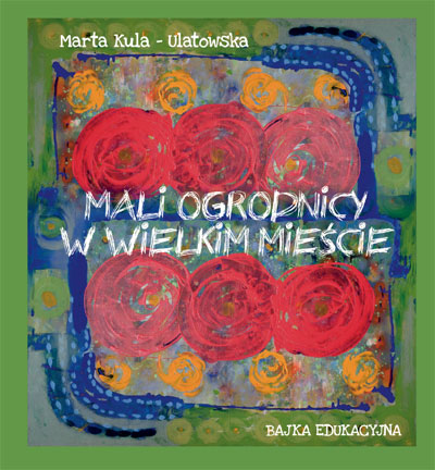 Marta Kula-Ulatowska, //Mali ogrodnicy w wielkim mieście//, wyd. Goldruk W. Golachowski, Nowy Sącz 2018